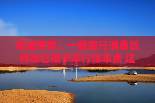 权威专家：一些银行消费贷利率已低于本行保本点 这种模式很难持续