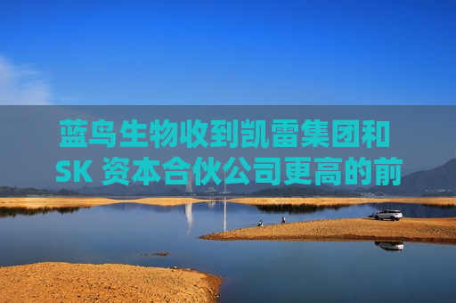 蓝鸟生物收到凯雷集团和 SK 资本合伙公司更高的前期收购报价