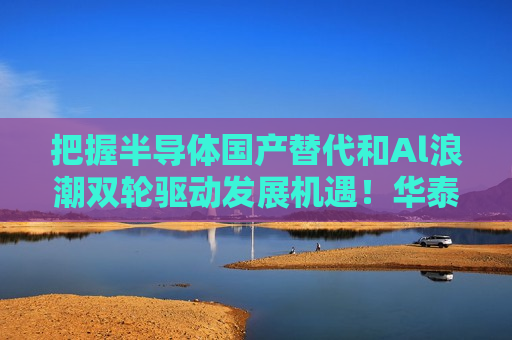把握半导体国产替代和Al浪潮双轮驱动发展机遇！华泰柏瑞科创半导体设备ETF（588713）今日起正式发售
