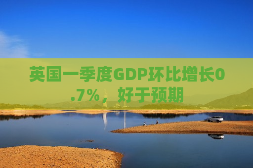 英国一季度GDP环比增长0.7%，好于预期