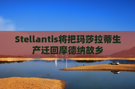 Stellantis将把玛莎拉蒂生产迁回摩德纳故乡
