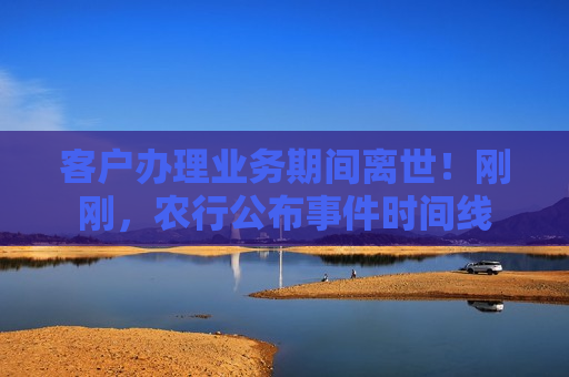 客户办理业务期间离世！刚刚，农行公布事件时间线  第1张