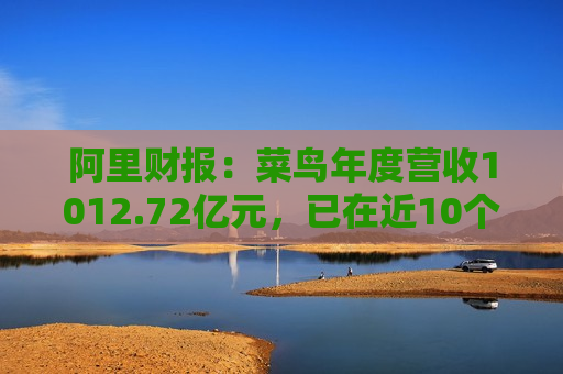 阿里财报：菜鸟年度营收1012.72亿元，已在近10个国家和地区启动本地快递服务