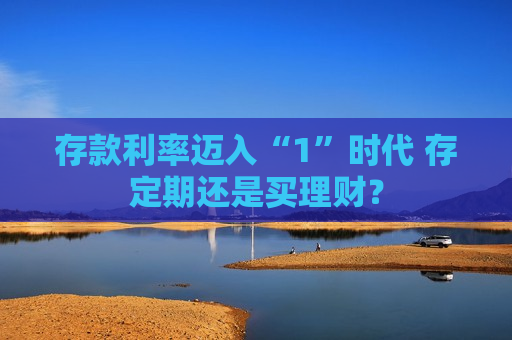 存款利率迈入“1”时代 存定期还是买理财？