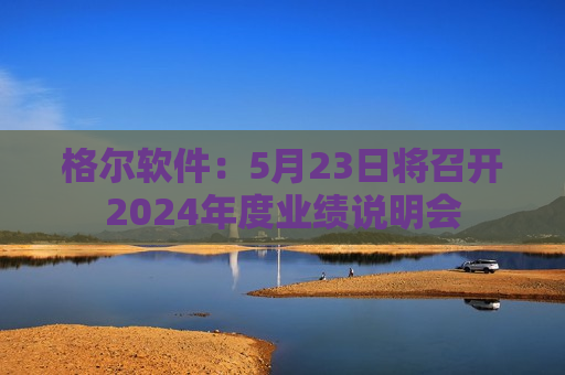 格尔软件：5月23日将召开2024年度业绩说明会