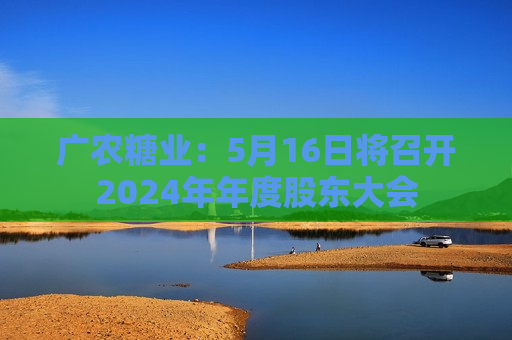 广农糖业：5月16日将召开2024年年度股东大会