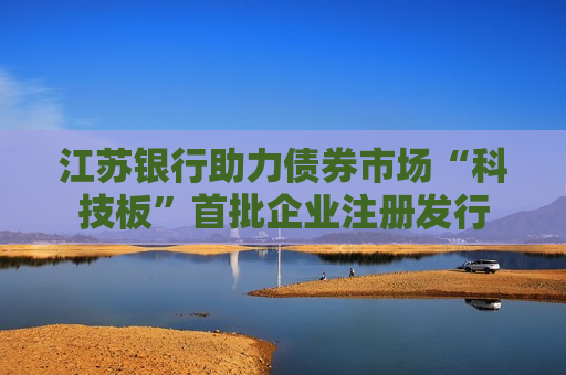 江苏银行助力债券市场“科技板”首批企业注册发行