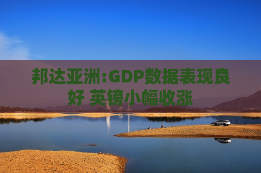 邦达亚洲:GDP数据表现良好 英镑小幅收涨
