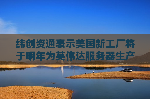纬创资通表示美国新工厂将于明年为英伟达服务器生产做好准备