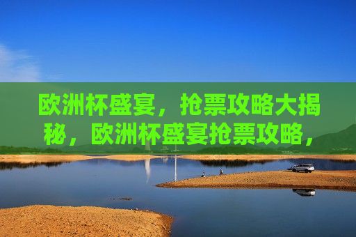 欧洲杯盛宴，抢票攻略大揭秘，欧洲杯盛宴抢票攻略，揭秘更佳抢票策略