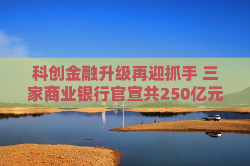 科创金融升级再迎抓手 三家商业银行官宣共250亿元金融资产投资公司设立  第1张