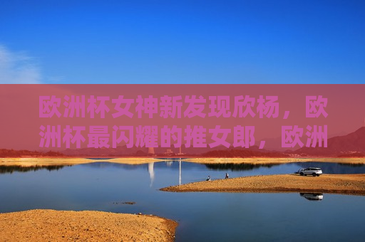 欧洲杯女神新发现欣杨，欧洲杯最闪耀的推女郎，欧洲杯新发现，欣杨成为最闪耀的推女郎，欧洲杯新推女郎欣杨闪耀全场  第1张