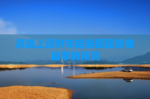 高盛上调对年底美国国债收益率的预测