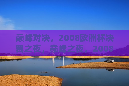 巅峰对决，2008欧洲杯决赛之夜，巅峰之夜，2008欧洲杯决赛的对决，巅峰之夜，2008欧洲杯决赛的对决