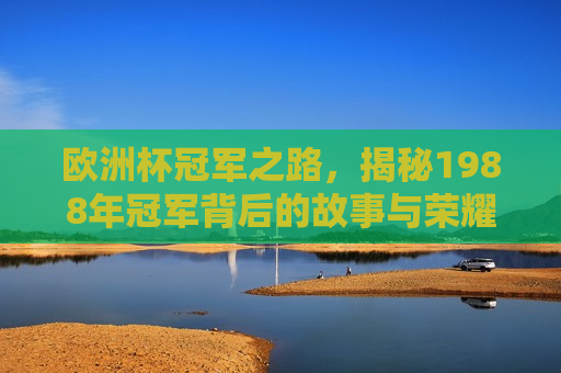 欧洲杯冠军之路，揭秘1988年冠军背后的故事与荣耀，揭秘荣光之路，欧洲杯冠军背后的荣耀与故事，揭秘荣光之路，欧洲杯冠军背后的荣耀与故事
