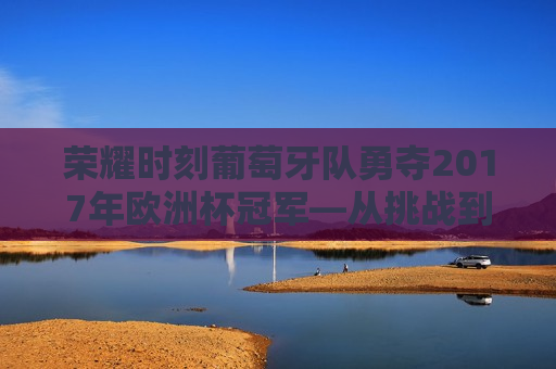 荣耀时刻葡萄牙队勇夺2017年欧洲杯冠军—从挑战到胜利的传奇之旅，葡萄牙队勇夺2017年欧洲杯冠军，荣耀时刻的传奇之旅，葡萄牙队荣耀夺冠，2017年欧洲杯冠军之旅