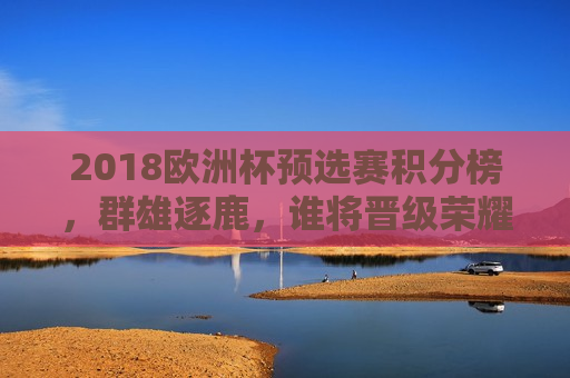 2018欧洲杯预选赛积分榜，群雄逐鹿，谁将晋级荣耀殿堂？，2018欧洲杯预选赛积分榜，谁将晋级荣耀殿堂，群雄逐鹿揭晓在即！，2018欧洲杯预选赛积分榜，群雄角逐，晋级荣耀殿堂名单即将揭晓！  第1张