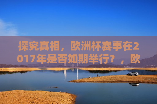 探究真相，欧洲杯赛事在2017年是否如期举行？，欧洲杯赛事在2017年是否如期举行，探究真相，探究真相，欧洲杯赛事在2017年是否如期举行？