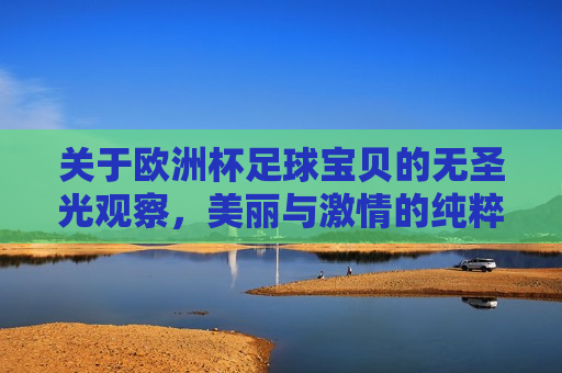 关于欧洲杯足球宝贝的无圣光观察，美丽与 *** 的纯粹展现，欧洲杯足球宝贝的无圣光风采，美丽与 *** 的完美结合，欧洲杯足球宝贝的无圣光风采，美丽与 *** 的纯粹展现  第1张