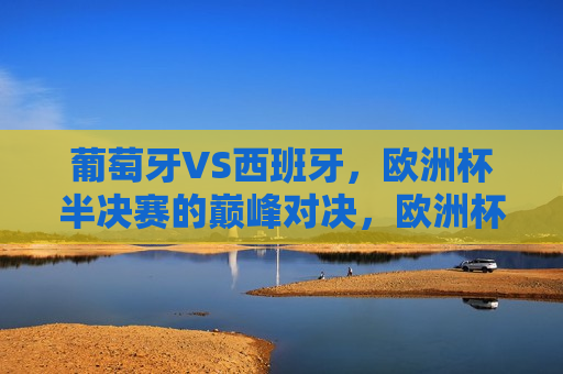 葡萄牙VS西班牙，欧洲杯半决赛的巅峰对决，欧洲杯半决赛，葡萄牙与西班牙的巅峰对决，葡萄牙与西班牙的欧洲杯半决赛巅峰对决  第1张