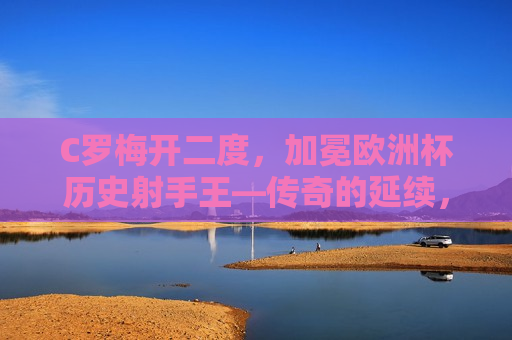 C罗梅开二度，加冕欧洲杯历史射手王—传奇的延续，不灭的斗志，C罗闪耀欧洲杯，传奇延续，斗志不灭，C罗闪耀欧洲杯，传奇延续，斗志不灭，加冕历史射手王  第1张