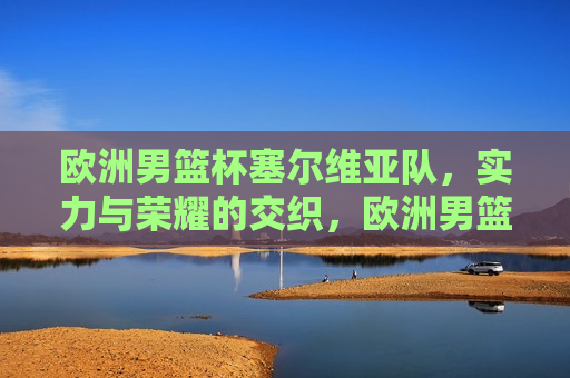 欧洲男篮杯塞尔维亚队，实力与荣耀的交织，欧洲男篮杯，塞尔维亚队——实力与荣耀的巅峰对决，欧洲男篮杯，塞尔维亚队实力与荣耀的巅峰对决