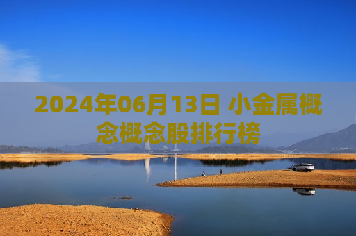 2024年06月13日 小金属概念概念股排行榜 第1张 2024年06月13日 小金属概念概念股排行榜 第1张