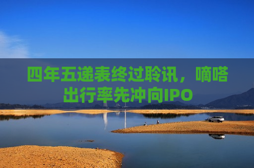 四年五递表终过聆讯，嘀嗒出行率先冲向IPO  第1张