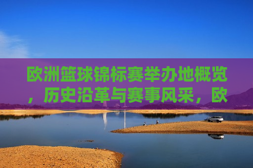 欧洲篮球锦标赛举办地概览，历史沿革与赛事风采，欧洲篮球锦标赛举办地，历史沿革与赛事风采，欧洲篮球锦标赛举办地，历史沿革与赛事风采