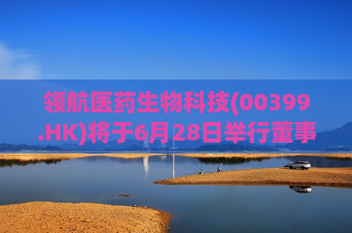 领航医药生物科技(00399.HK)将于6月28日举行董事会会议以审批年度业绩