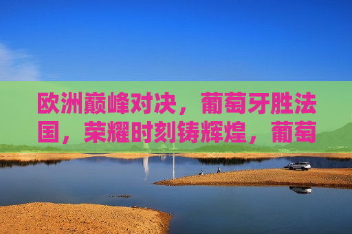 欧洲巅峰对决，葡萄牙胜法国，荣耀时刻铸辉煌，葡萄牙战胜法国，欧洲足球巅峰对决荣耀时刻，葡萄牙战胜法国，欧洲足球巅峰对决的荣耀时刻