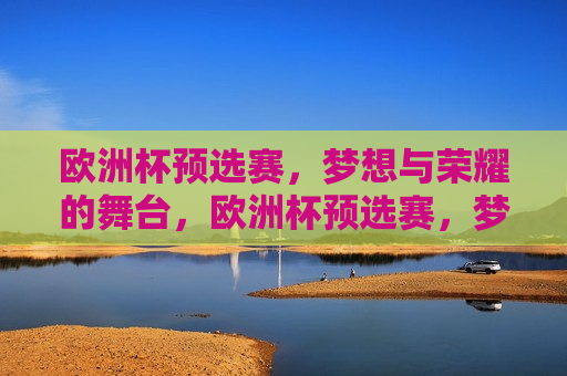 欧洲杯预选赛，梦想与荣耀的舞台，欧洲杯预选赛，梦想与荣耀的竞技舞台