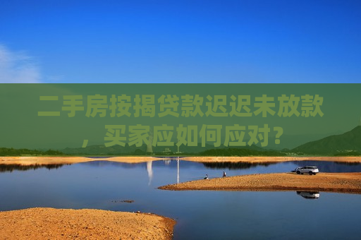 二手房按揭贷款迟迟未放款，买家应如何应对？  第1张