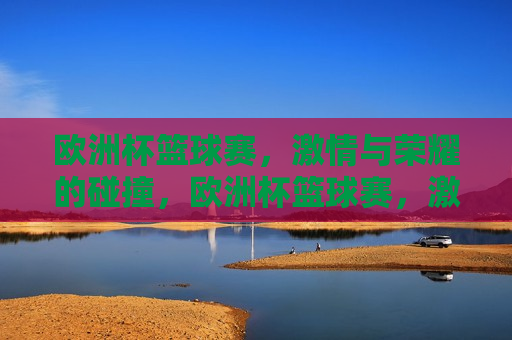 欧洲杯篮球赛， *** 与荣耀的碰撞，欧洲杯篮球赛， *** 与荣耀的较量，欧洲杯篮球赛， *** 与荣耀的较量  第1张