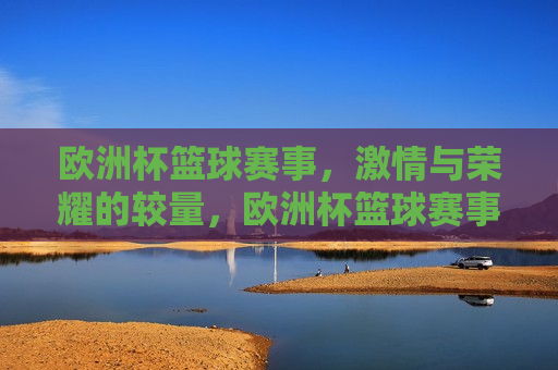 欧洲杯篮球赛事， *** 与荣耀的较量，欧洲杯篮球赛事， *** 荣耀的巅峰对决，欧洲杯篮球赛事， *** 与荣耀的巅峰对决