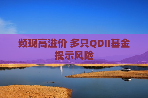 频现高溢价 多只QDII基金提示风险