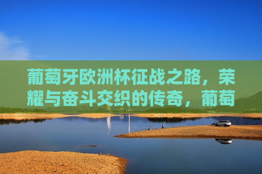 葡萄牙欧洲杯征战之路，荣耀与奋斗交织的传奇，葡萄牙征战欧洲杯之路，荣耀与奋斗的传奇之旅，葡萄牙征战欧洲杯，荣耀与奋斗的传奇之旅