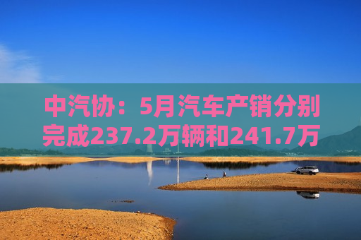 中汽协：5月汽车产销分别完成237.2万辆和241.7万辆 同比分别增长1.7%和1.5%