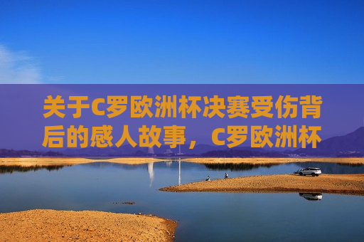 关于C罗欧洲杯决赛受伤背后的感人故事，C罗欧洲杯决赛受伤背后的励志故事，C罗欧洲杯决赛受伤背后的励志故事，不屈的斗志