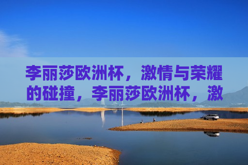 李丽莎欧洲杯， *** 与荣耀的碰撞，李丽莎欧洲杯， *** 荣耀之夜，李丽莎欧洲杯之夜， *** 与荣耀的交汇点  第1张