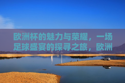 欧洲杯的魅力与荣耀，一场足球盛宴的探寻之旅，欧洲杯盛宴，魅力与荣耀的探寻之旅，欧洲杯盛宴，魅力与荣耀的探寻之旅