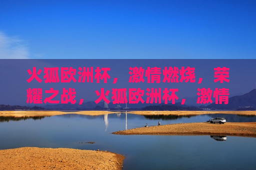 火狐欧洲杯， *** 燃烧，荣耀之战，火狐欧洲杯， *** 燃烧，荣耀之战，火狐欧洲杯， *** 燃烧，荣耀之战开启