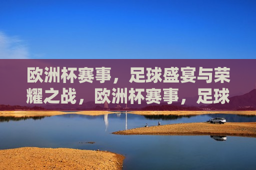 欧洲杯赛事，足球盛宴与荣耀之战，欧洲杯赛事，足球盛宴与荣耀之战启幕，欧洲杯赛事启幕，足球盛宴与荣耀之战