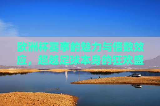 欧洲杯赛事的魅力与倍数效应，超越足球本身的狂欢盛宴，欧洲杯赛事的魅力，超越足球的狂欢盛宴，欧洲杯赛事的魅力，超越足球的狂欢盛宴