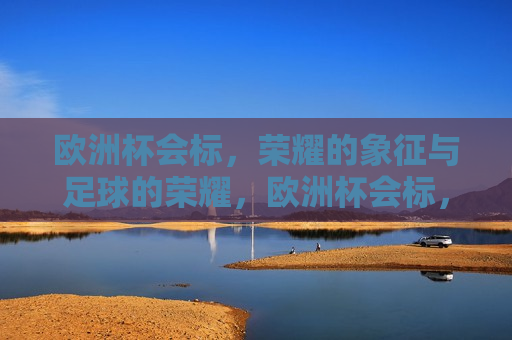 欧洲杯会标，荣耀的象征与足球的荣耀，欧洲杯会标，足球荣耀的象征，欧洲杯会标，足球荣耀与荣耀的象征