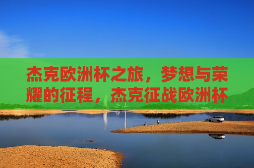 杰克欧洲杯之旅，梦想与荣耀的征程，杰克征战欧洲杯，梦想荣耀之旅，杰克的欧洲杯荣耀之旅