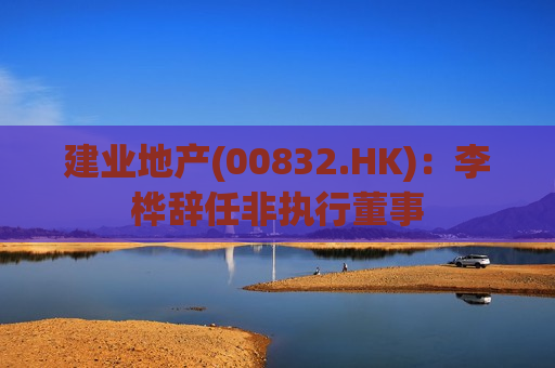 建业地产(00832.HK)：李桦辞任非执行董事