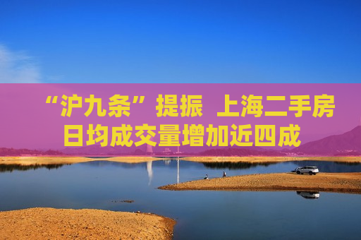 “沪九条”提振  上海二手房日均成交量增加近四成