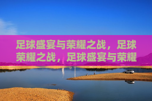 足球盛宴与荣耀之战，足球荣耀之战，足球盛宴与荣耀之战，荣耀之战启幕