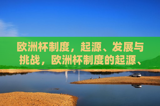 欧洲杯制度，起源、发展与挑战，欧洲杯制度的起源、发展与挑战，欧洲杯制度的起源与演进，挑战与未来  第1张